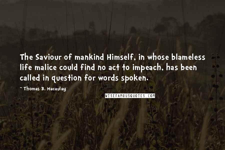 Thomas B. Macaulay Quotes: The Saviour of mankind Himself, in whose blameless life malice could find no act to impeach, has been called in question for words spoken.