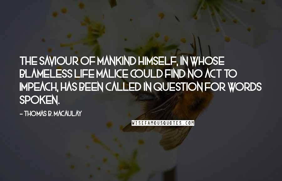 Thomas B. Macaulay Quotes: The Saviour of mankind Himself, in whose blameless life malice could find no act to impeach, has been called in question for words spoken.