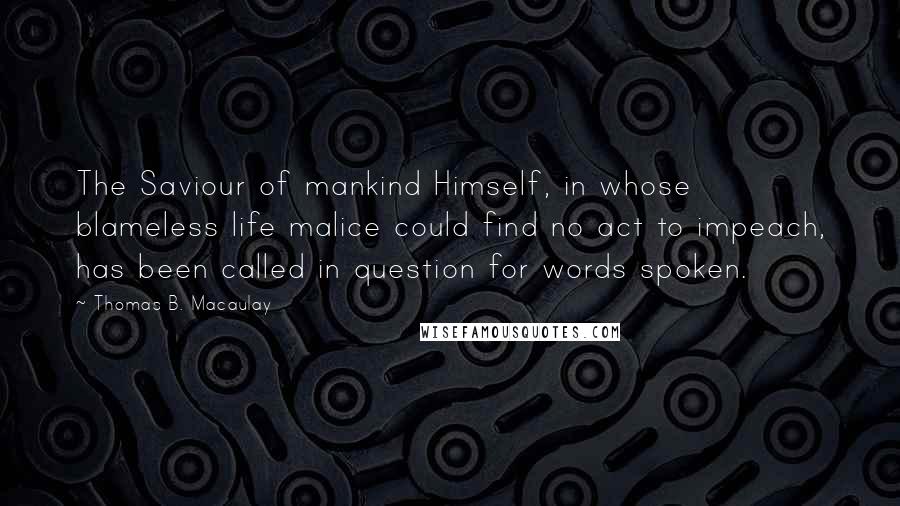 Thomas B. Macaulay Quotes: The Saviour of mankind Himself, in whose blameless life malice could find no act to impeach, has been called in question for words spoken.