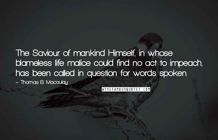 Thomas B. Macaulay Quotes: The Saviour of mankind Himself, in whose blameless life malice could find no act to impeach, has been called in question for words spoken.