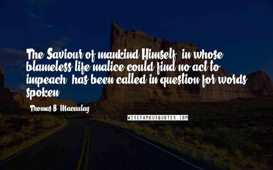 Thomas B. Macaulay Quotes: The Saviour of mankind Himself, in whose blameless life malice could find no act to impeach, has been called in question for words spoken.