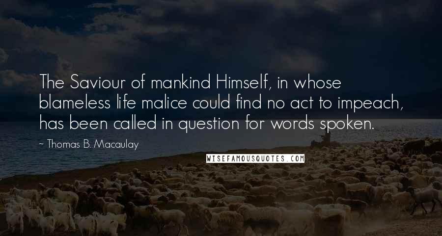 Thomas B. Macaulay Quotes: The Saviour of mankind Himself, in whose blameless life malice could find no act to impeach, has been called in question for words spoken.