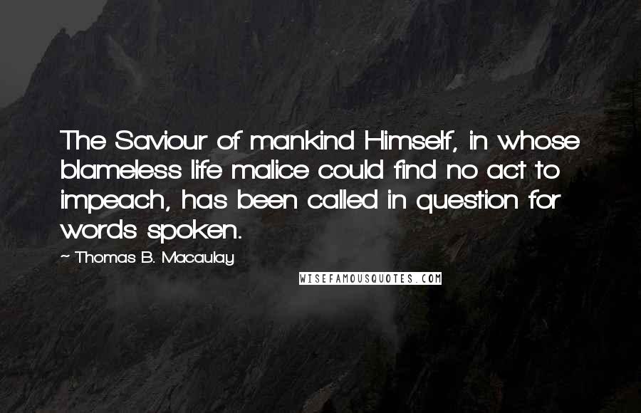 Thomas B. Macaulay Quotes: The Saviour of mankind Himself, in whose blameless life malice could find no act to impeach, has been called in question for words spoken.