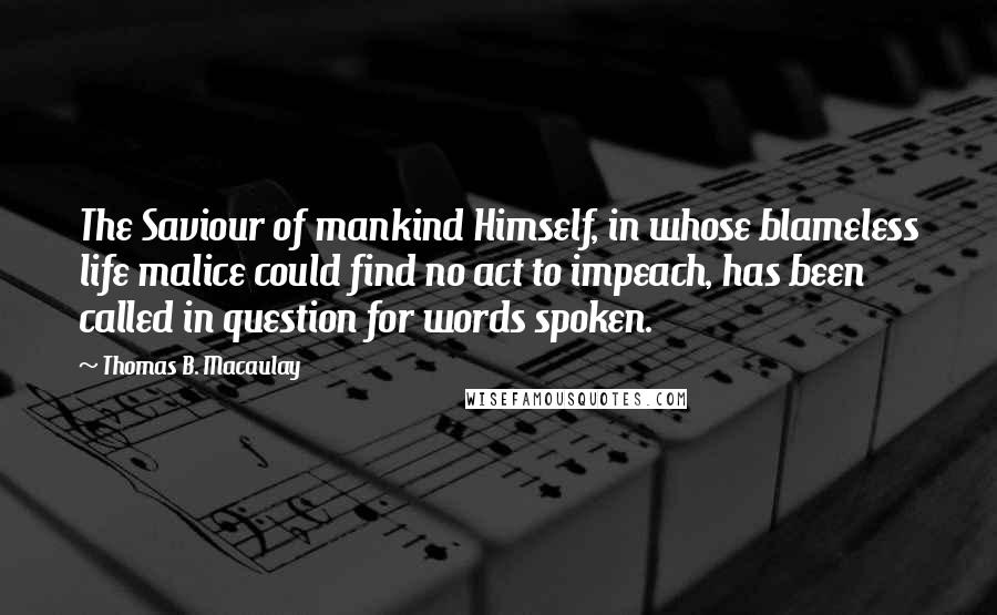 Thomas B. Macaulay Quotes: The Saviour of mankind Himself, in whose blameless life malice could find no act to impeach, has been called in question for words spoken.