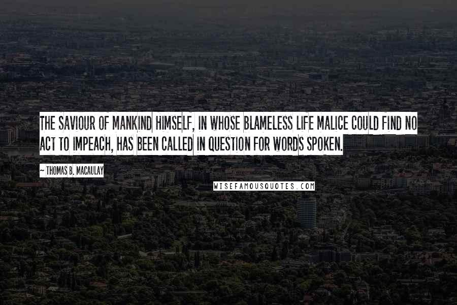 Thomas B. Macaulay Quotes: The Saviour of mankind Himself, in whose blameless life malice could find no act to impeach, has been called in question for words spoken.