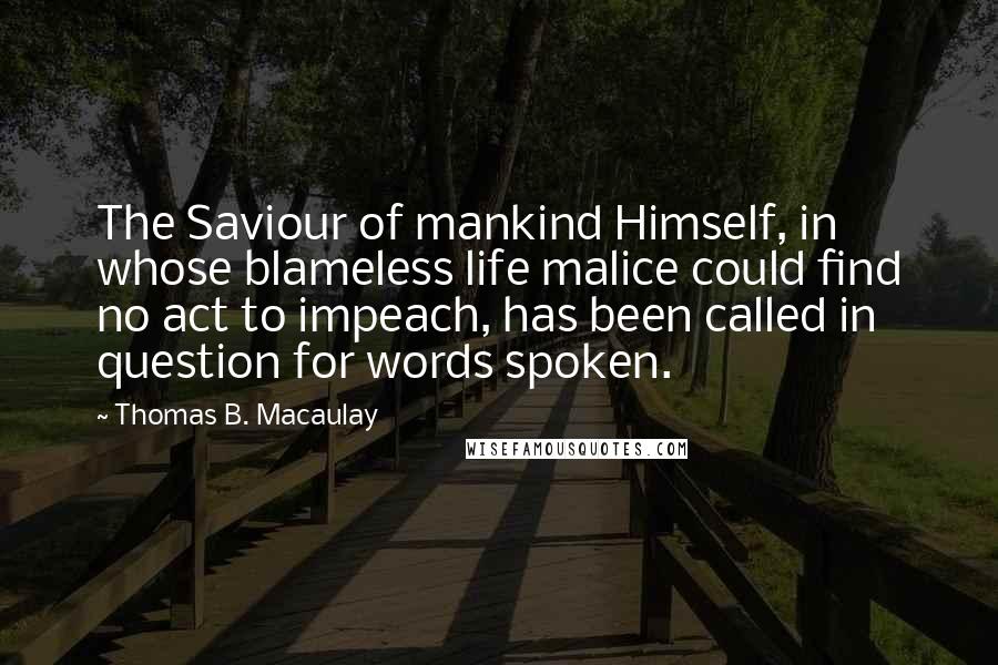 Thomas B. Macaulay Quotes: The Saviour of mankind Himself, in whose blameless life malice could find no act to impeach, has been called in question for words spoken.