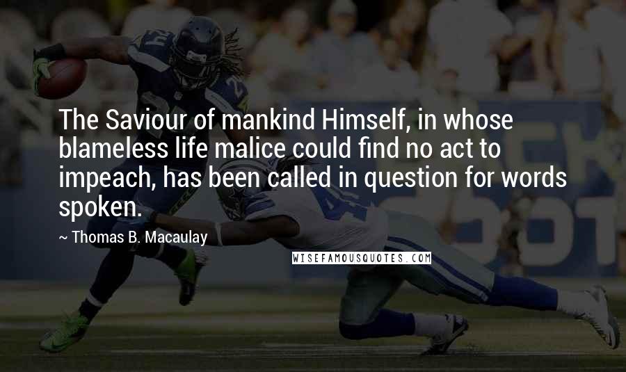 Thomas B. Macaulay Quotes: The Saviour of mankind Himself, in whose blameless life malice could find no act to impeach, has been called in question for words spoken.