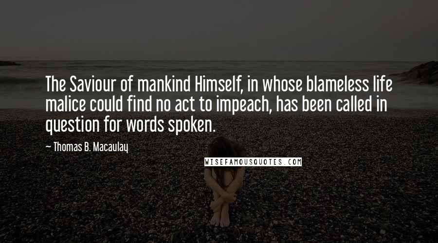 Thomas B. Macaulay Quotes: The Saviour of mankind Himself, in whose blameless life malice could find no act to impeach, has been called in question for words spoken.