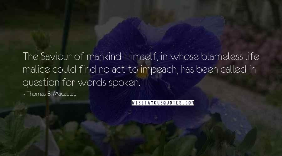 Thomas B. Macaulay Quotes: The Saviour of mankind Himself, in whose blameless life malice could find no act to impeach, has been called in question for words spoken.