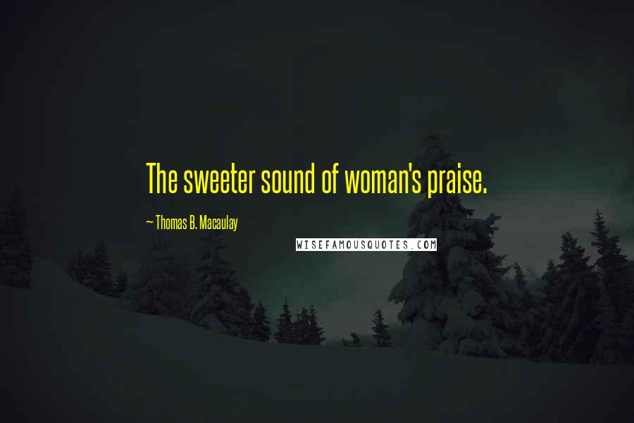 Thomas B. Macaulay Quotes: The sweeter sound of woman's praise.