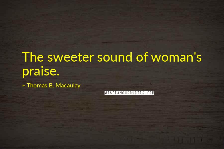 Thomas B. Macaulay Quotes: The sweeter sound of woman's praise.