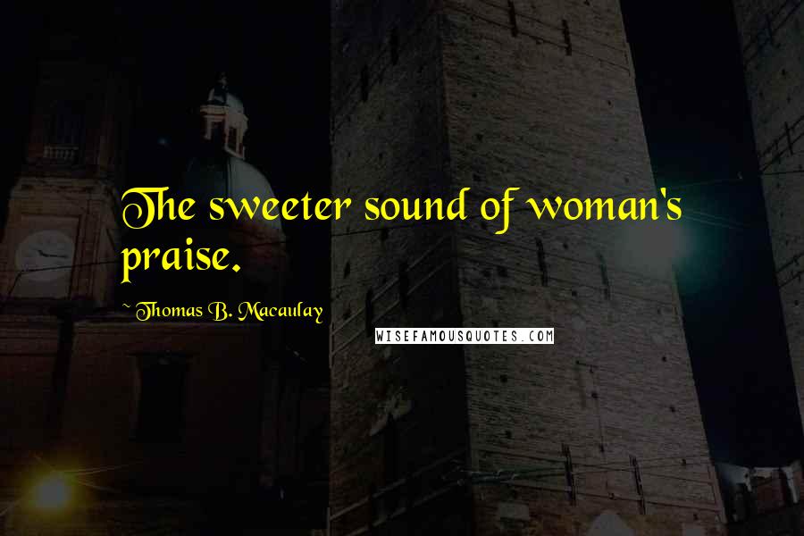 Thomas B. Macaulay Quotes: The sweeter sound of woman's praise.