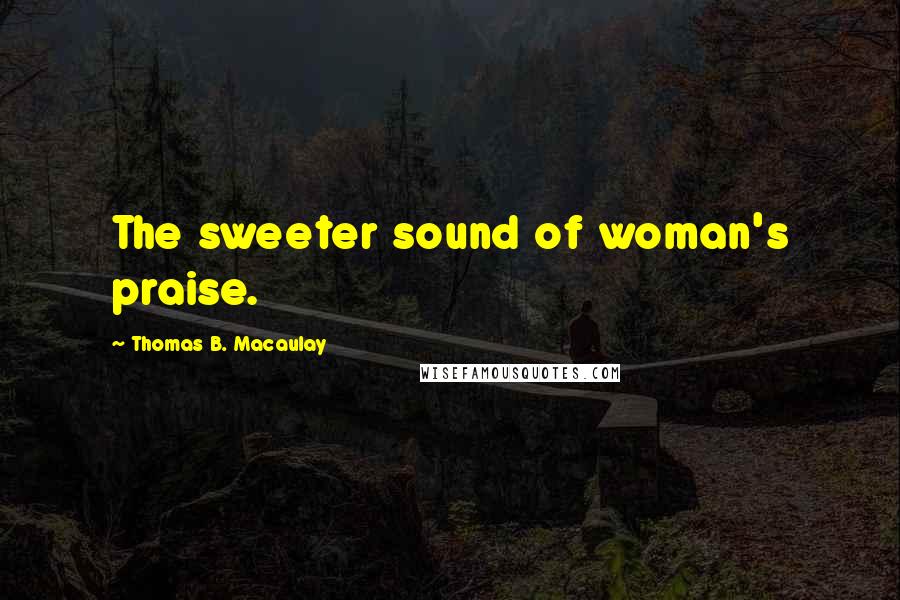 Thomas B. Macaulay Quotes: The sweeter sound of woman's praise.