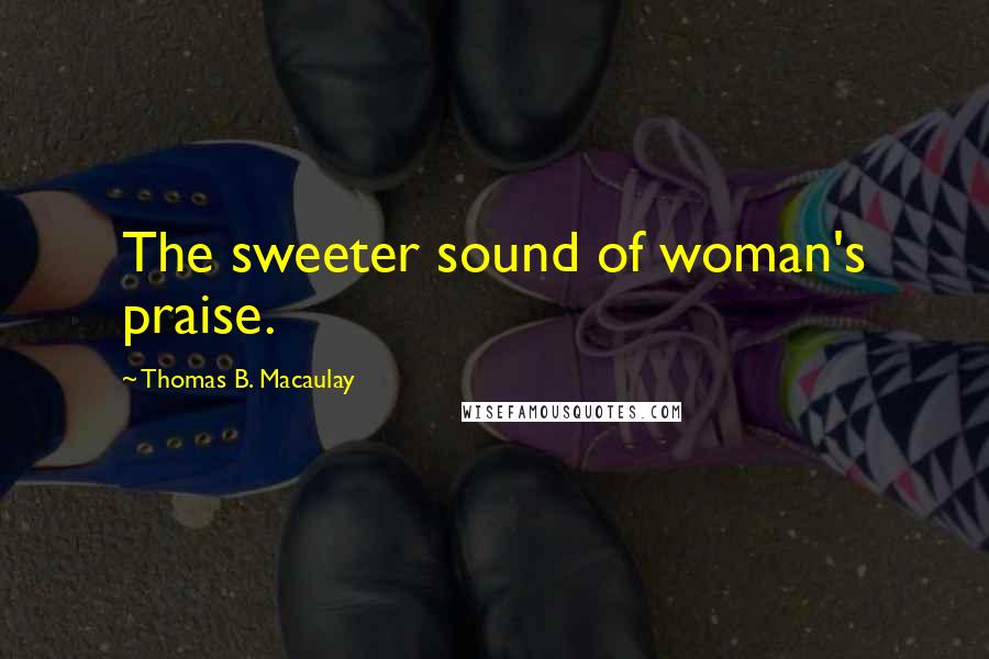 Thomas B. Macaulay Quotes: The sweeter sound of woman's praise.