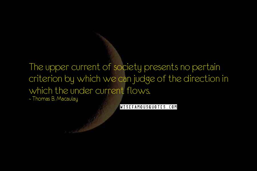 Thomas B. Macaulay Quotes: The upper current of society presents no pertain criterion by which we can judge of the direction in which the under current flows.