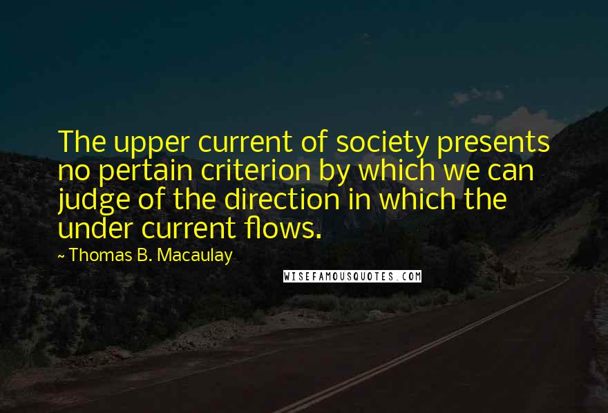 Thomas B. Macaulay Quotes: The upper current of society presents no pertain criterion by which we can judge of the direction in which the under current flows.