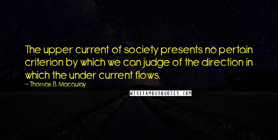 Thomas B. Macaulay Quotes: The upper current of society presents no pertain criterion by which we can judge of the direction in which the under current flows.