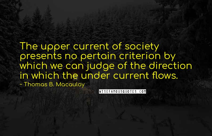 Thomas B. Macaulay Quotes: The upper current of society presents no pertain criterion by which we can judge of the direction in which the under current flows.