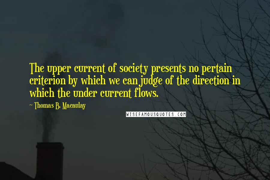 Thomas B. Macaulay Quotes: The upper current of society presents no pertain criterion by which we can judge of the direction in which the under current flows.