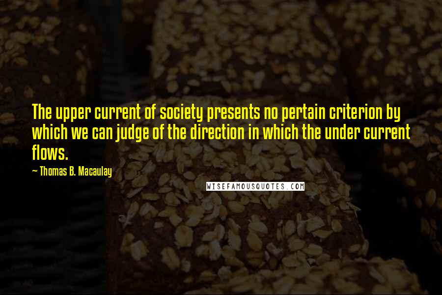 Thomas B. Macaulay Quotes: The upper current of society presents no pertain criterion by which we can judge of the direction in which the under current flows.