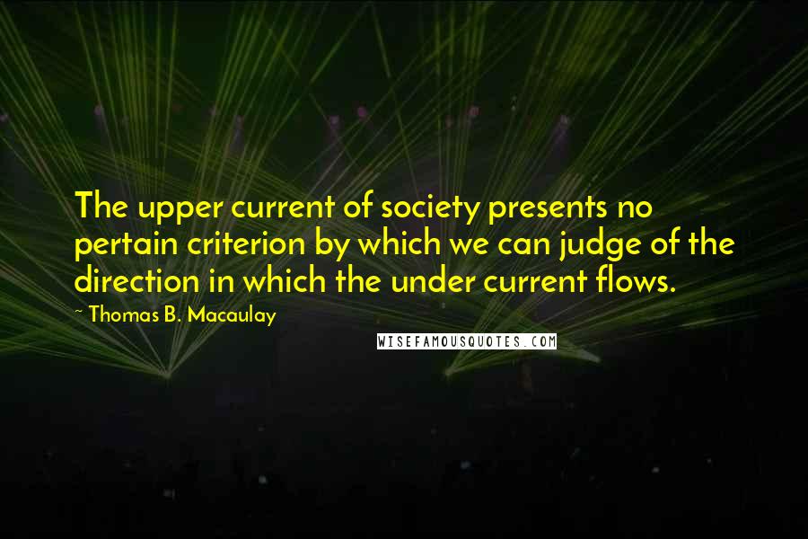 Thomas B. Macaulay Quotes: The upper current of society presents no pertain criterion by which we can judge of the direction in which the under current flows.