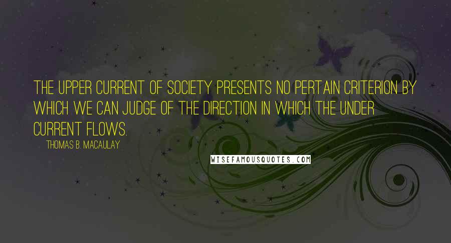 Thomas B. Macaulay Quotes: The upper current of society presents no pertain criterion by which we can judge of the direction in which the under current flows.