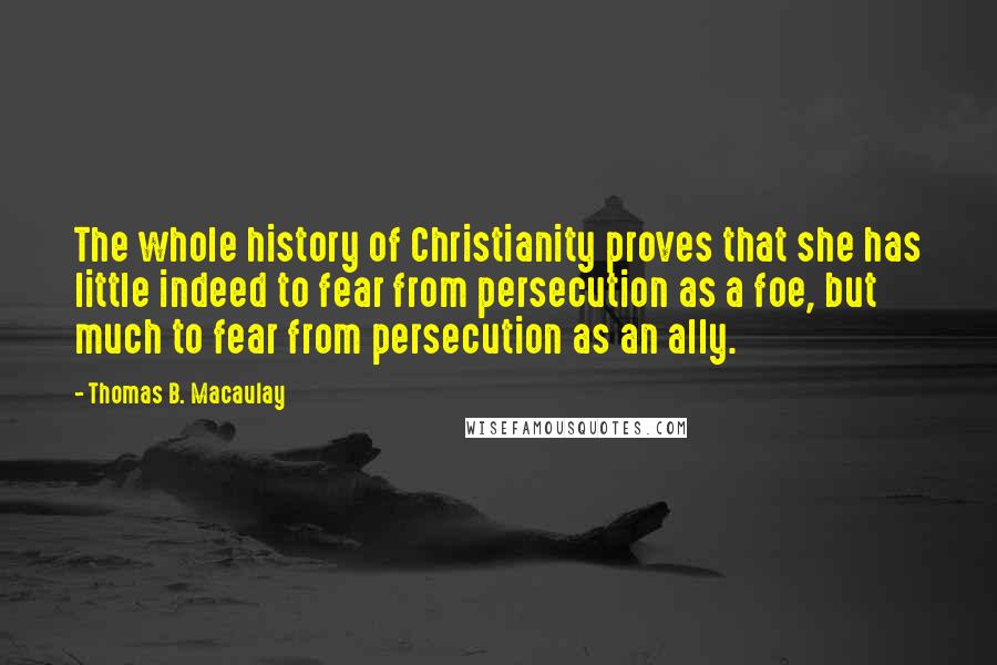 Thomas B. Macaulay Quotes: The whole history of Christianity proves that she has little indeed to fear from persecution as a foe, but much to fear from persecution as an ally.