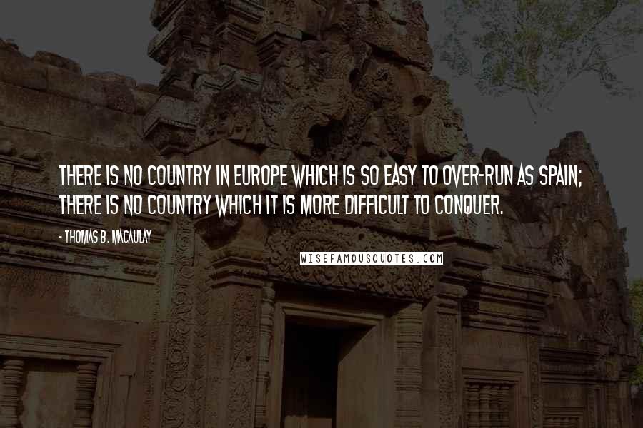 Thomas B. Macaulay Quotes: There is no country in Europe which is so easy to over-run as Spain; there is no country which it is more difficult to conquer.