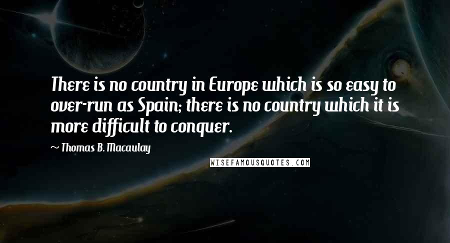 Thomas B. Macaulay Quotes: There is no country in Europe which is so easy to over-run as Spain; there is no country which it is more difficult to conquer.
