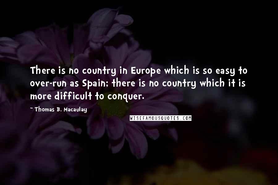 Thomas B. Macaulay Quotes: There is no country in Europe which is so easy to over-run as Spain; there is no country which it is more difficult to conquer.