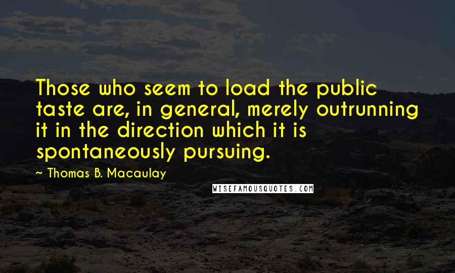 Thomas B. Macaulay Quotes: Those who seem to load the public taste are, in general, merely outrunning it in the direction which it is spontaneously pursuing.