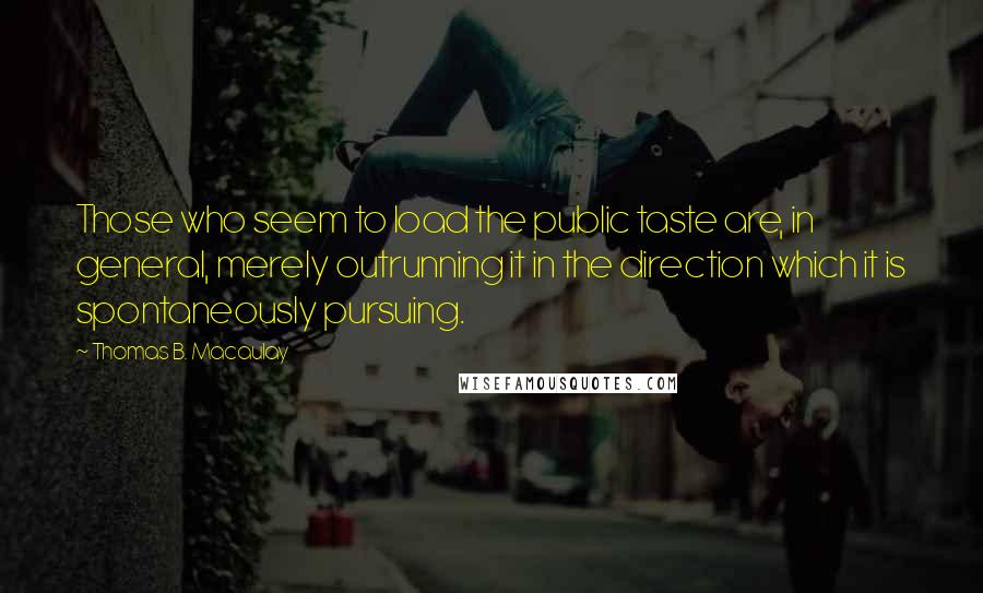 Thomas B. Macaulay Quotes: Those who seem to load the public taste are, in general, merely outrunning it in the direction which it is spontaneously pursuing.