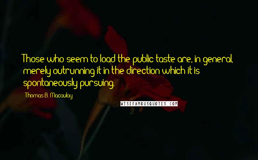 Thomas B. Macaulay Quotes: Those who seem to load the public taste are, in general, merely outrunning it in the direction which it is spontaneously pursuing.