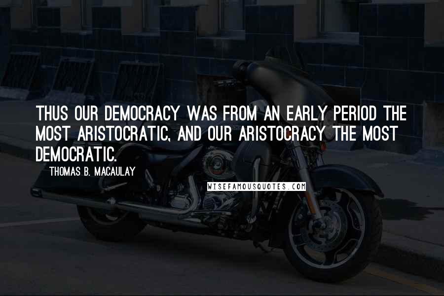 Thomas B. Macaulay Quotes: Thus our democracy was from an early period the most aristocratic, and our aristocracy the most democratic.