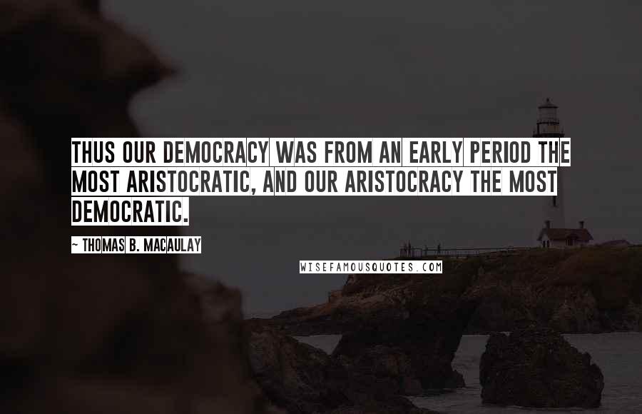 Thomas B. Macaulay Quotes: Thus our democracy was from an early period the most aristocratic, and our aristocracy the most democratic.