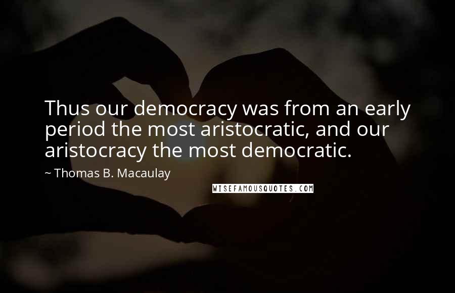 Thomas B. Macaulay Quotes: Thus our democracy was from an early period the most aristocratic, and our aristocracy the most democratic.