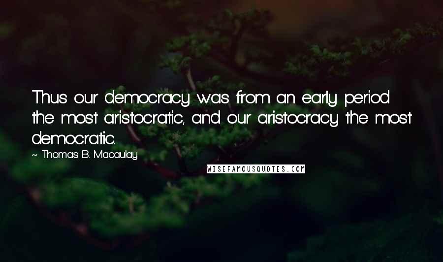 Thomas B. Macaulay Quotes: Thus our democracy was from an early period the most aristocratic, and our aristocracy the most democratic.