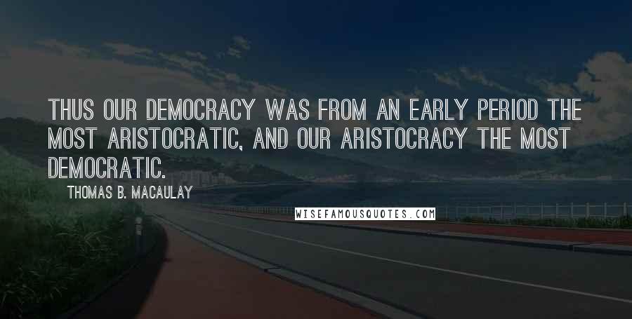 Thomas B. Macaulay Quotes: Thus our democracy was from an early period the most aristocratic, and our aristocracy the most democratic.