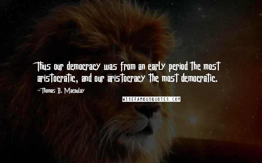 Thomas B. Macaulay Quotes: Thus our democracy was from an early period the most aristocratic, and our aristocracy the most democratic.