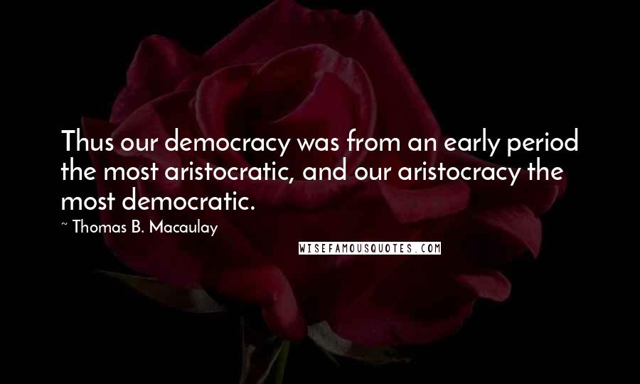 Thomas B. Macaulay Quotes: Thus our democracy was from an early period the most aristocratic, and our aristocracy the most democratic.