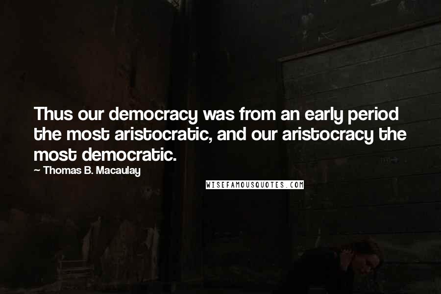 Thomas B. Macaulay Quotes: Thus our democracy was from an early period the most aristocratic, and our aristocracy the most democratic.