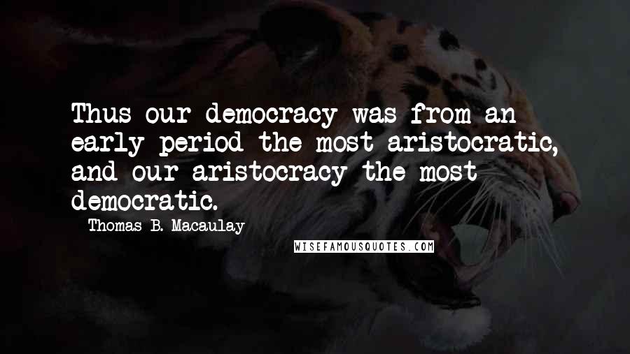 Thomas B. Macaulay Quotes: Thus our democracy was from an early period the most aristocratic, and our aristocracy the most democratic.