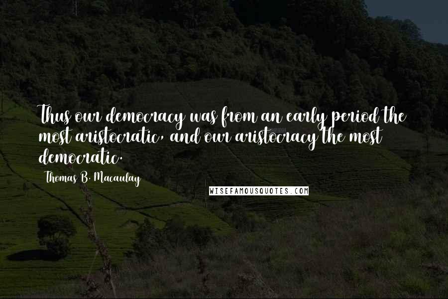 Thomas B. Macaulay Quotes: Thus our democracy was from an early period the most aristocratic, and our aristocracy the most democratic.