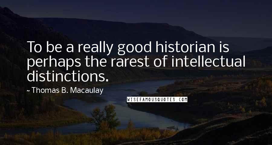 Thomas B. Macaulay Quotes: To be a really good historian is perhaps the rarest of intellectual distinctions.