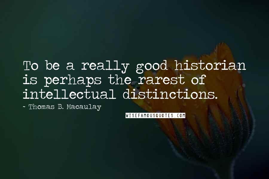 Thomas B. Macaulay Quotes: To be a really good historian is perhaps the rarest of intellectual distinctions.