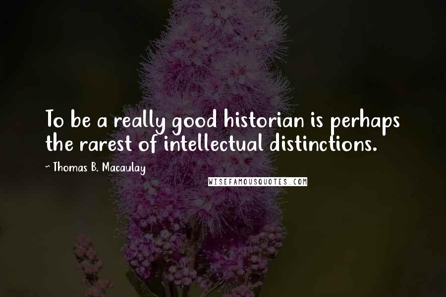 Thomas B. Macaulay Quotes: To be a really good historian is perhaps the rarest of intellectual distinctions.