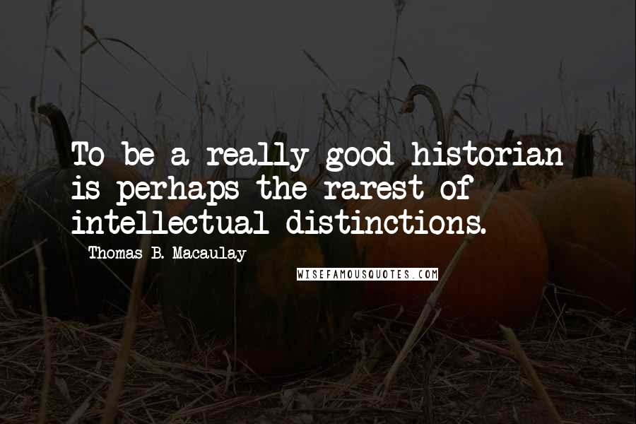 Thomas B. Macaulay Quotes: To be a really good historian is perhaps the rarest of intellectual distinctions.