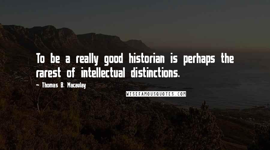 Thomas B. Macaulay Quotes: To be a really good historian is perhaps the rarest of intellectual distinctions.