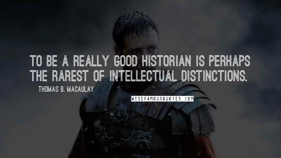 Thomas B. Macaulay Quotes: To be a really good historian is perhaps the rarest of intellectual distinctions.