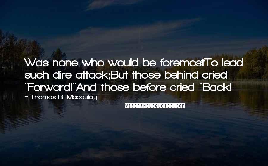 Thomas B. Macaulay Quotes: Was none who would be foremostTo lead such dire attack;But those behind cried "Forward!"And those before cried "Back!